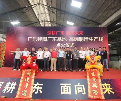 深耕廣東，面向未來！廣樂建陶集團清遠基地，順利點火！